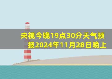 央视今晚19点30分天气预报2024年11月28日晚上