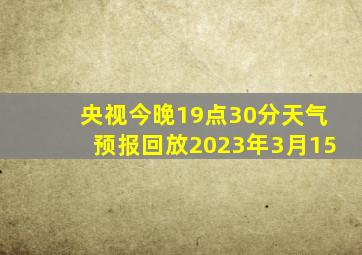 央视今晚19点30分天气预报回放2023年3月15