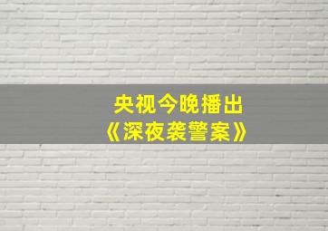 央视今晚播出《深夜袭警案》