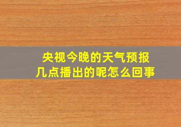 央视今晚的天气预报几点播出的呢怎么回事