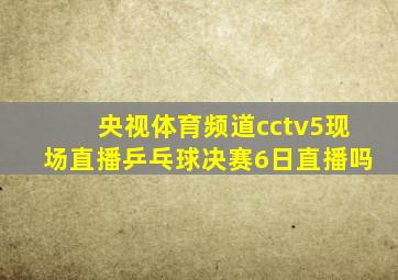 央视体育频道cctv5现场直播乒乓球决赛6日直播吗