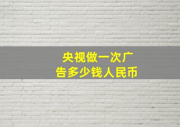 央视做一次广告多少钱人民币