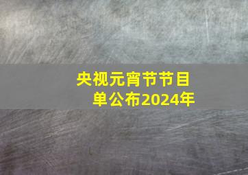 央视元宵节节目单公布2024年