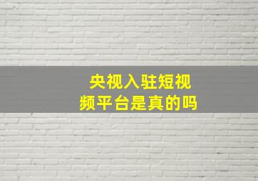 央视入驻短视频平台是真的吗