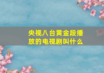 央视八台黄金段播放的电视剧叫什么