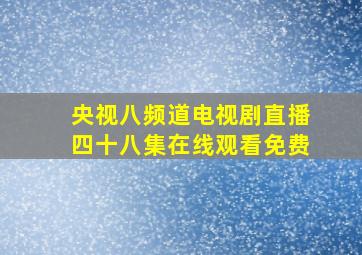 央视八频道电视剧直播四十八集在线观看免费