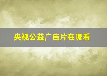 央视公益广告片在哪看