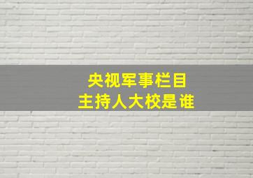 央视军事栏目主持人大校是谁