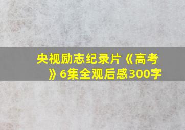 央视励志纪录片《高考》6集全观后感300字