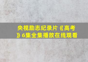 央视励志纪录片《高考》6集全集播放在线观看