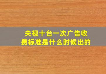 央视十台一次广告收费标准是什么时候出的