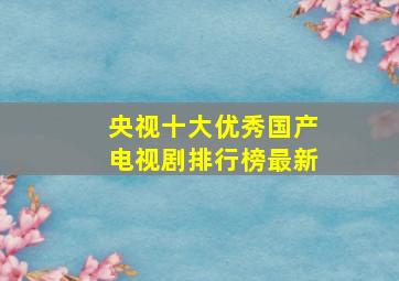 央视十大优秀国产电视剧排行榜最新