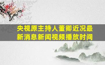 央视原主持人董卿近况最新消息新闻视频播放时间