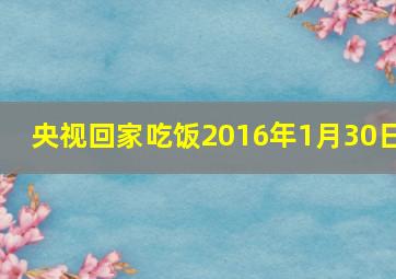 央视回家吃饭2016年1月30日