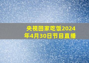 央视回家吃饭2024年4月30日节目直播