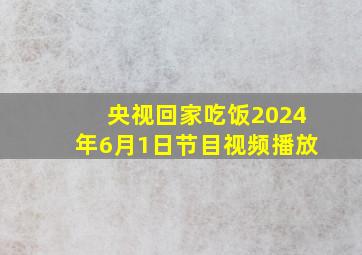 央视回家吃饭2024年6月1日节目视频播放