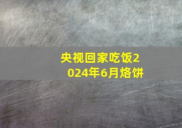 央视回家吃饭2024年6月烙饼