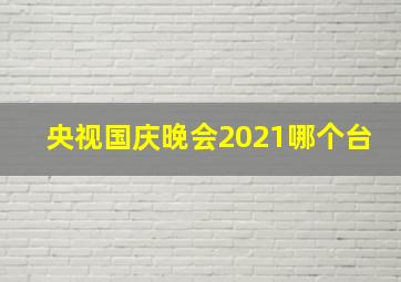 央视国庆晚会2021哪个台