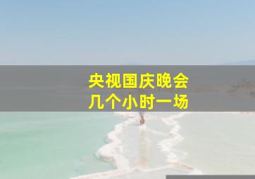 央视国庆晚会几个小时一场