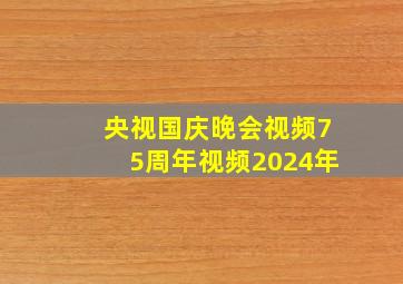 央视国庆晚会视频75周年视频2024年