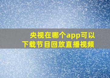 央视在哪个app可以下载节目回放直播视频