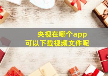 央视在哪个app可以下载视频文件呢