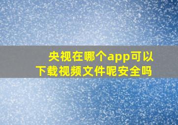 央视在哪个app可以下载视频文件呢安全吗