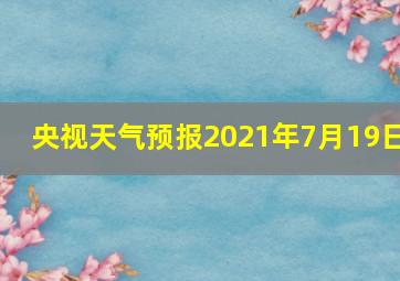 央视天气预报2021年7月19日