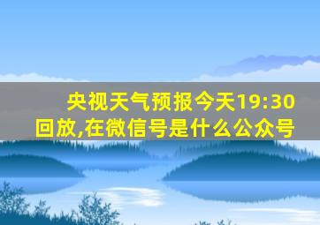 央视天气预报今天19:30回放,在微信号是什么公众号