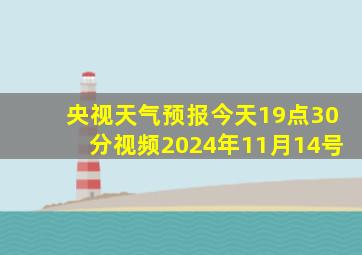 央视天气预报今天19点30分视频2024年11月14号