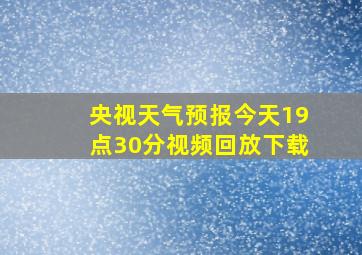 央视天气预报今天19点30分视频回放下载