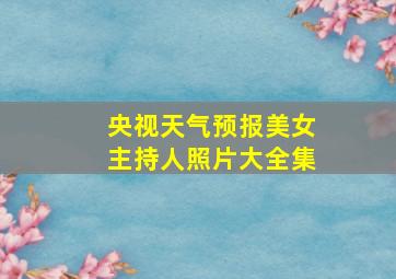 央视天气预报美女主持人照片大全集