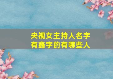 央视女主持人名字有鑫字的有哪些人