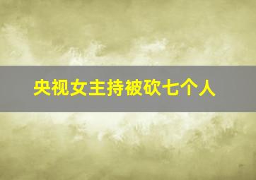 央视女主持被砍七个人