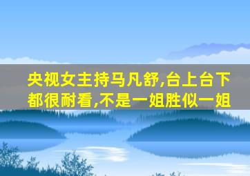 央视女主持马凡舒,台上台下都很耐看,不是一姐胜似一姐