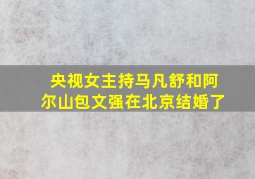 央视女主持马凡舒和阿尔山包文强在北京结婚了