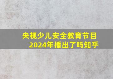 央视少儿安全教育节目2024年播出了吗知乎