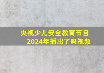 央视少儿安全教育节目2024年播出了吗视频