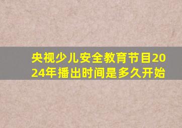 央视少儿安全教育节目2024年播出时间是多久开始