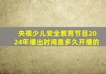 央视少儿安全教育节目2024年播出时间是多久开播的