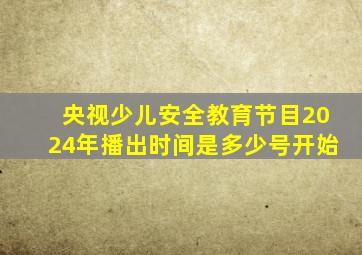 央视少儿安全教育节目2024年播出时间是多少号开始