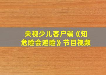 央视少儿客户端《知危险会避险》节目视频