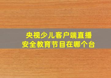 央视少儿客户端直播安全教育节目在哪个台