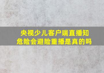 央视少儿客户端直播知危险会避险重播是真的吗