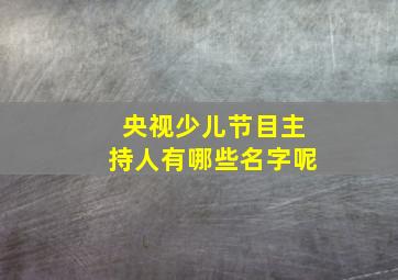 央视少儿节目主持人有哪些名字呢