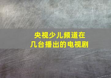 央视少儿频道在几台播出的电视剧