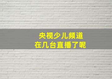 央视少儿频道在几台直播了呢