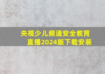 央视少儿频道安全教育直播2024版下载安装