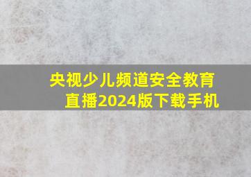 央视少儿频道安全教育直播2024版下载手机