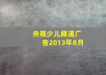 央视少儿频道广告2013年8月